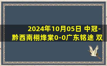 2024年10月05日 中冠-黔西南栩烽棠0-0广东铭途 双方握手言和